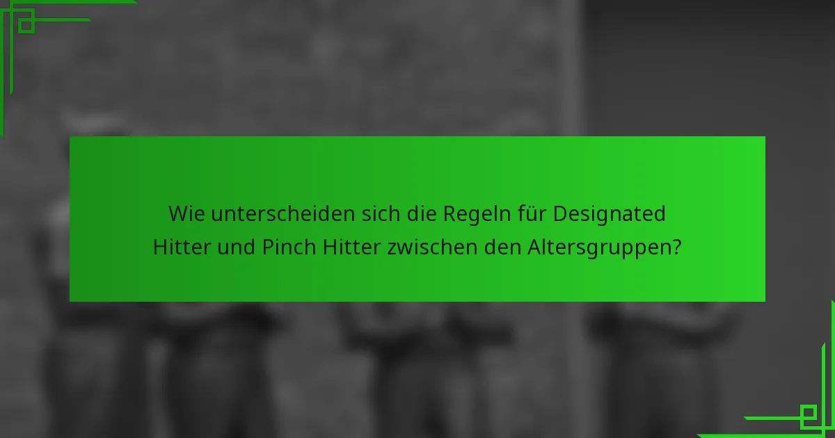 Wie unterscheiden sich die Regeln für Designated Hitter und Pinch Hitter zwischen den Altersgruppen?