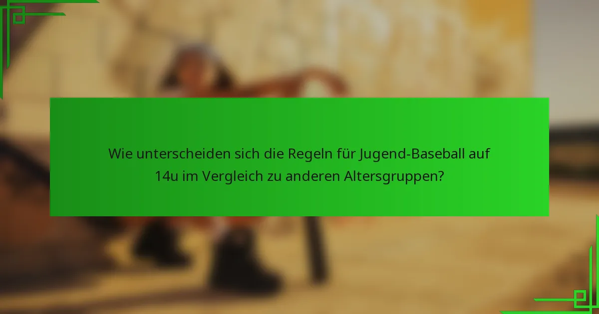 Wie unterscheiden sich die Regeln für Jugend-Baseball auf 14u im Vergleich zu anderen Altersgruppen?